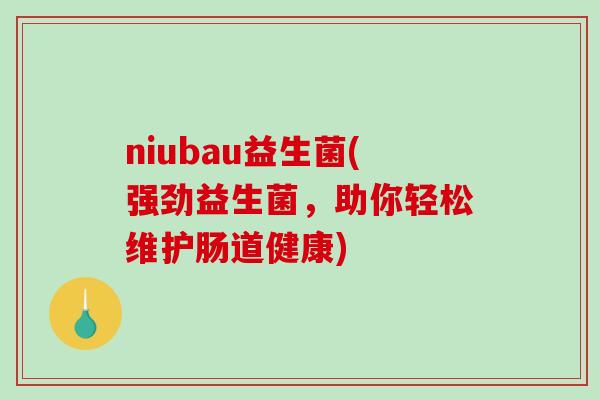 niubau益生菌(强劲益生菌,助你轻松维护肠道健康) niubau益生菌(强劲益生菌,助你轻松维护肠道健康)