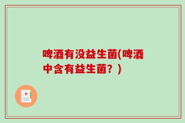 啤酒有没益生菌(啤酒中含有益生菌?) 啤酒有没益生菌(啤酒中含有益生菌?)