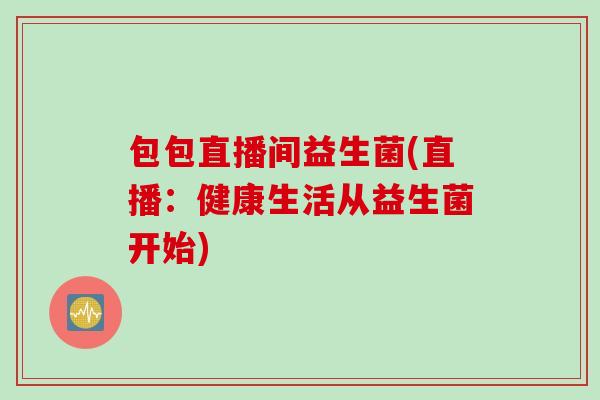 包包直播间益生菌(直播:健康生活从益生菌开始) 包包直播间益生菌(直播:健康生活从益生菌开始)