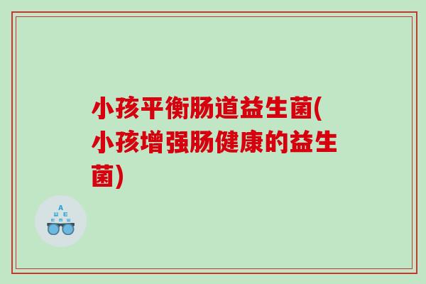 小孩平衡肠道益生菌(小孩增强肠健康的益生菌)