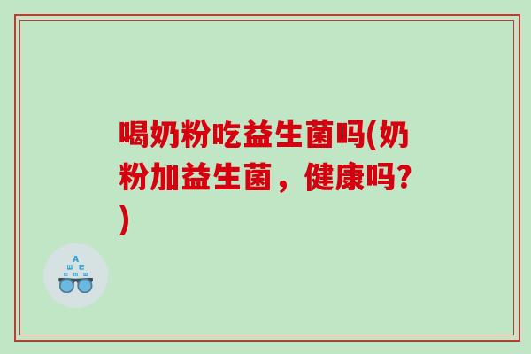 喝奶粉吃益生菌吗(奶粉加益生菌，健康吗？)