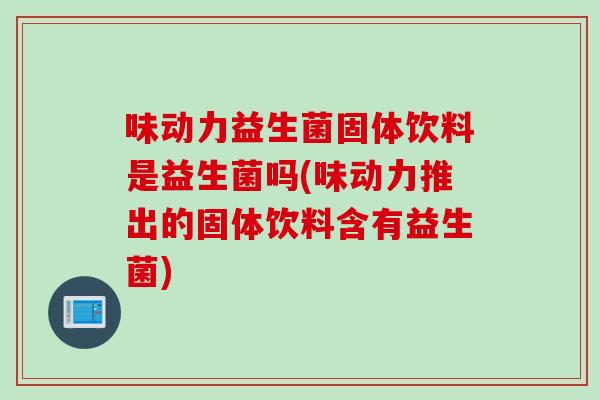 味动力益生菌固体饮料是益生菌吗(味动力推出的固体饮料含有益生菌)