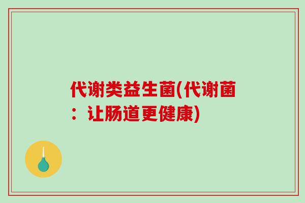 代谢类益生菌(代谢菌：让肠道更健康)
