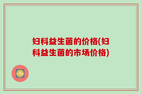 妇科益生菌的价格(妇科益生菌的市场价格)