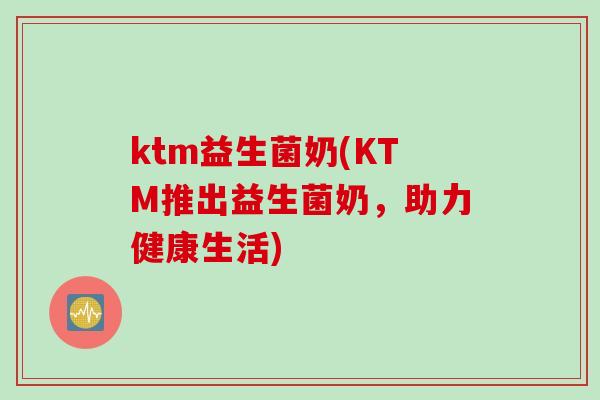 ktm益生菌奶(KTM推出益生菌奶，助力健康生活)