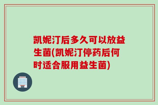 凯妮汀后多久可以放益生菌(凯妮汀停药后何时适合服用益生菌)