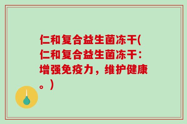 仁和复合益生菌冻干(仁和复合益生菌冻干：增强免疫力，维护健康。)