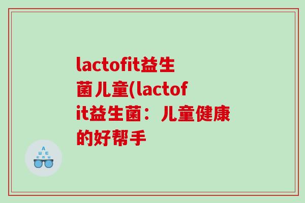 lactofit益生菌儿童(lactofit益生菌：儿童健康的好帮手