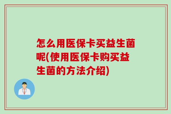怎么用医保卡买益生菌呢(使用医保卡购买益生菌的方法介绍)