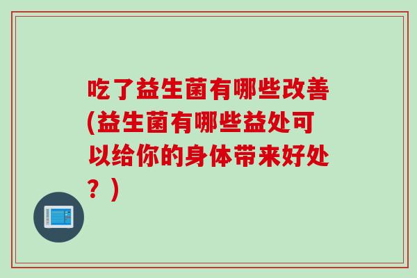 吃了益生菌有哪些改善(益生菌有哪些益处可以给你的身体带来好处？)