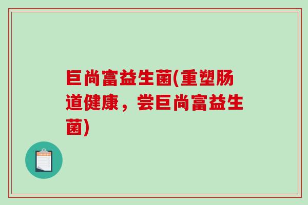 巨尚富益生菌(重塑肠道健康，尝巨尚富益生菌)