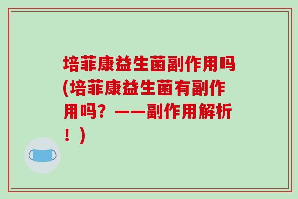 培菲康益生菌副作用吗(培菲康益生菌有副作用吗？——副作用解析！)