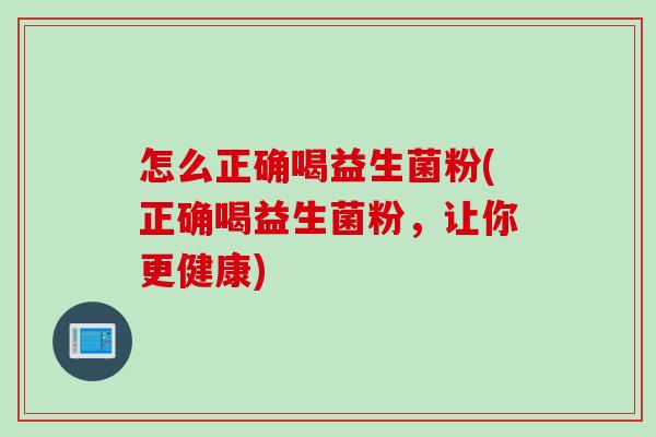 怎么正确喝益生菌粉(正确喝益生菌粉，让你更健康)