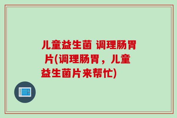 儿童益生菌 调理肠胃 片(调理肠胃，儿童益生菌片来帮忙)