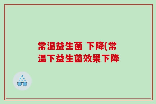 常温益生菌 下降(常温下益生菌效果下降