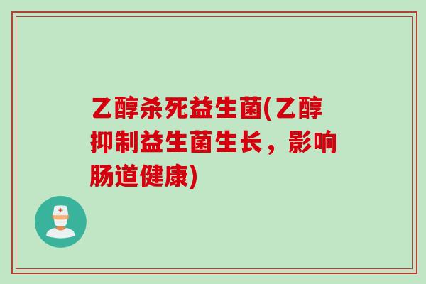 乙醇杀死益生菌(乙醇抑制益生菌生长，影响肠道健康)