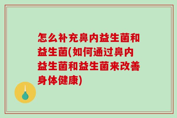怎么补充鼻内益生菌和益生菌(如何通过鼻内益生菌和益生菌来改善身体健康)