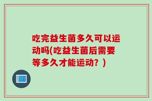 吃完益生菌多久可以运动吗(吃益生菌后需要等多久才能运动？)