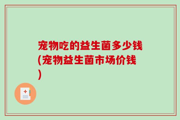 宠物吃的益生菌多少钱(宠物益生菌市场价钱)