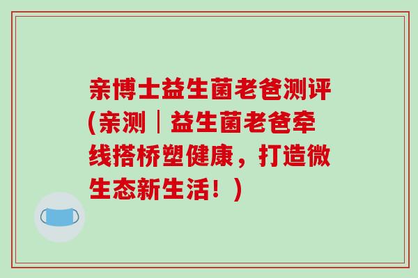 亲博士益生菌老爸测评(亲测│益生菌老爸牵线搭桥塑健康，打造微生态新生活！)