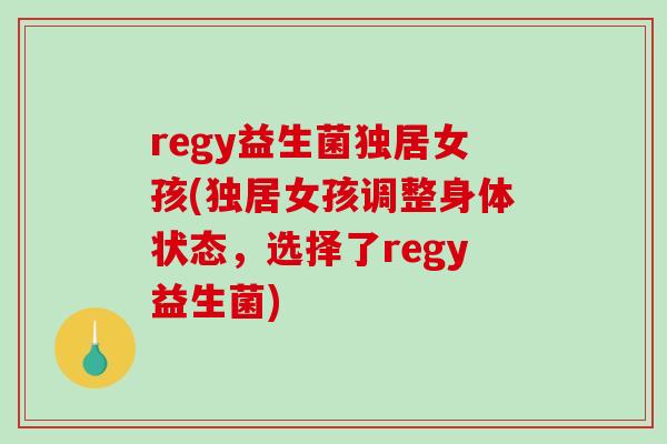 regy益生菌独居女孩(独居女孩调整身体状态，选择了regy益生菌)