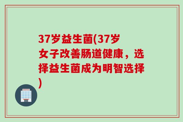 37岁益生菌(37岁女子改善肠道健康，选择益生菌成为明智选择)