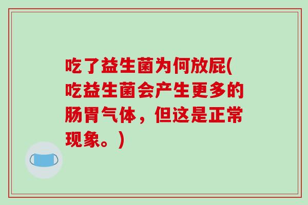 吃了益生菌为何放屁(吃益生菌会产生更多的肠胃气体，但这是正常现象。)