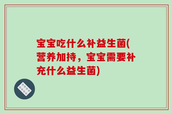 宝宝吃什么补益生菌(营养加持，宝宝需要补充什么益生菌)