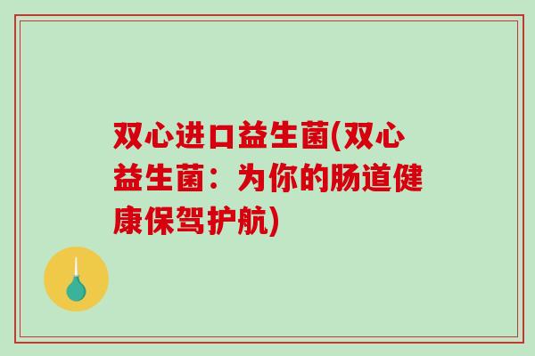 双心进口益生菌(双心益生菌：为你的肠道健康保驾护航)