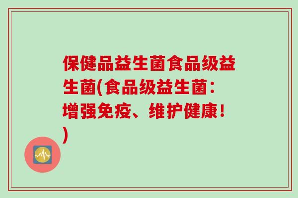 保健品益生菌食品级益生菌(食品级益生菌：增强免疫、维护健康！)