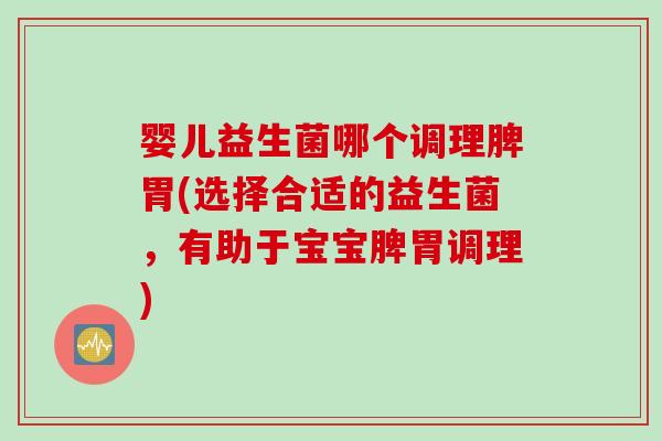 婴儿益生菌哪个调理脾胃(选择合适的益生菌，有助于宝宝脾胃调理)