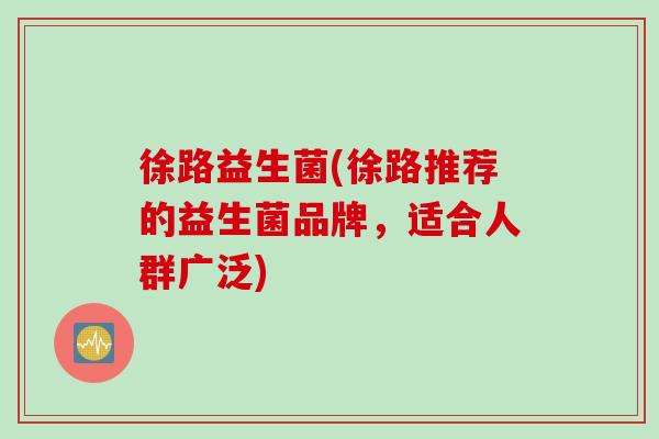 徐路益生菌(徐路推荐的益生菌品牌，适合人群广泛)