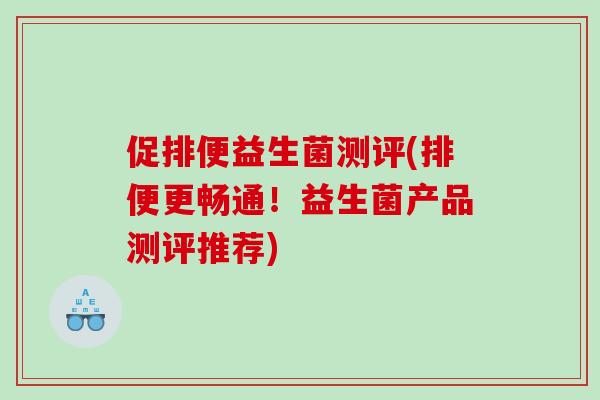 促排便益生菌测评(排便更畅通！益生菌产品测评推荐)