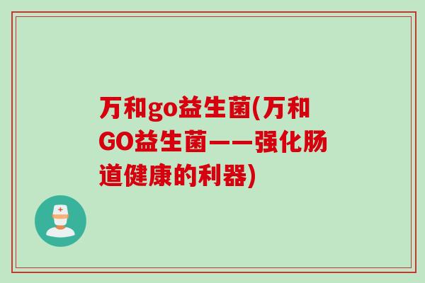 万和go益生菌(万和GO益生菌——强化肠道健康的利器)