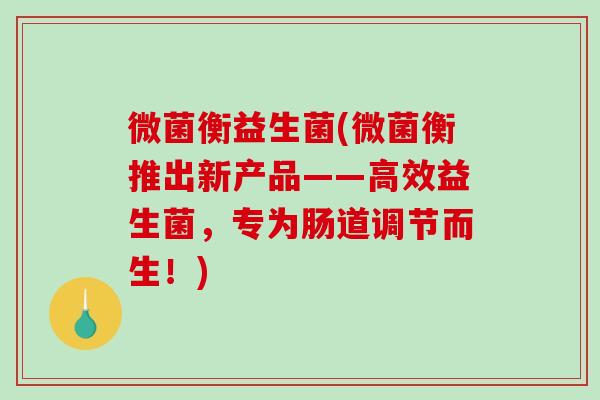 微菌衡益生菌(微菌衡推出新产品——高效益生菌，专为肠道调节而生！)