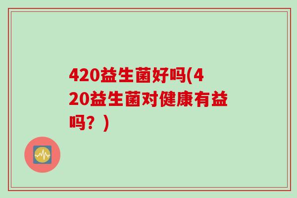 420益生菌好吗(420益生菌对健康有益吗？)