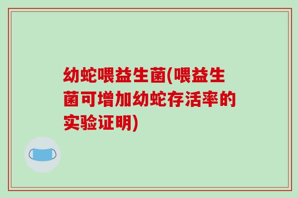 幼蛇喂益生菌(喂益生菌可增加幼蛇存活率的实验证明)