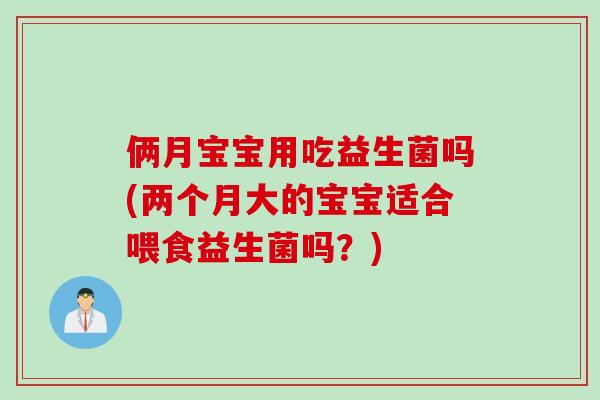 俩月宝宝用吃益生菌吗(两个月大的宝宝适合喂食益生菌吗？)