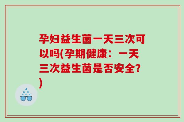 孕妇益生菌一天三次可以吗(孕期健康：一天三次益生菌是否安全？)