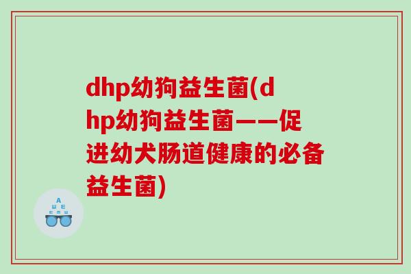 dhp幼狗益生菌(dhp幼狗益生菌——促进幼犬肠道健康的必备益生菌)