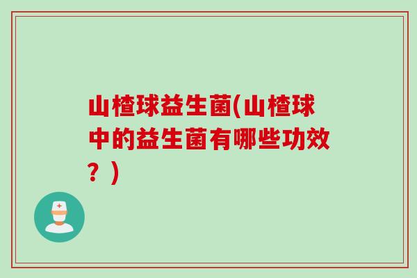山楂球益生菌(山楂球中的益生菌有哪些功效？)
