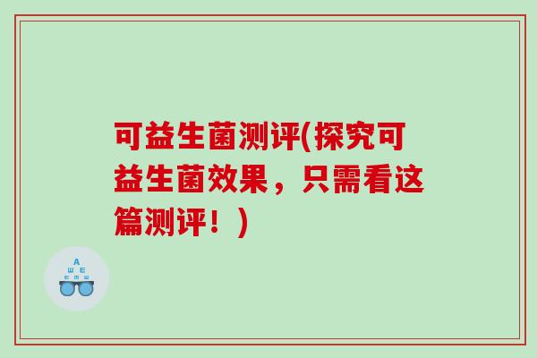 可益生菌测评(探究可益生菌效果，只需看这篇测评！)