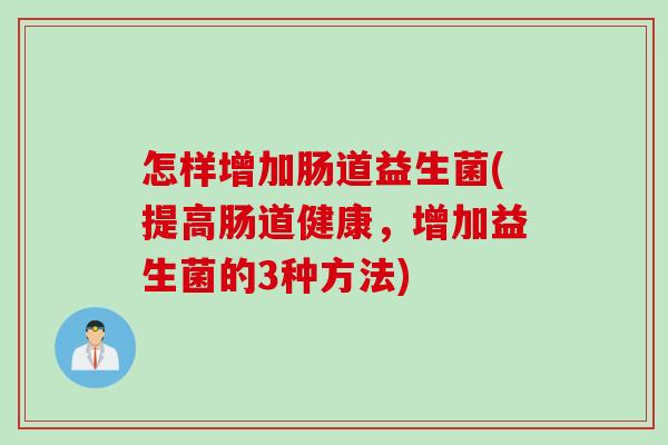 怎样增加肠道益生菌(提高肠道健康，增加益生菌的3种方法)