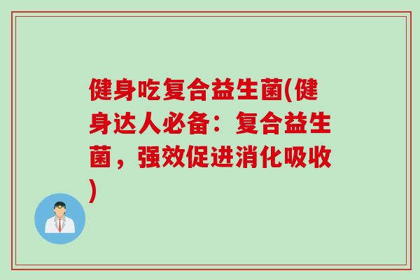 健身吃复合益生菌(健身达人必备：复合益生菌，强效促进消化吸收)