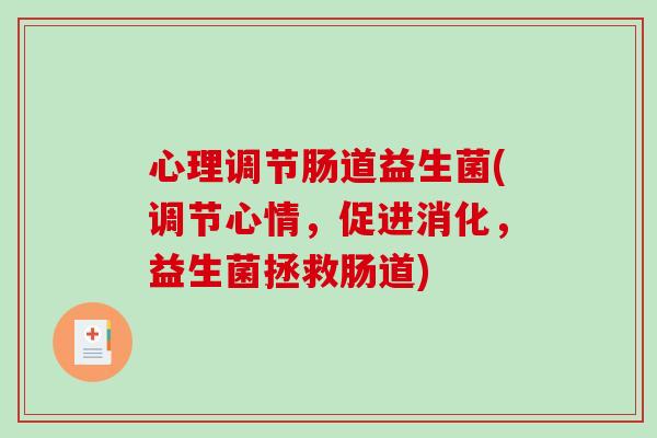 心理调节肠道益生菌(调节心情，促进消化，益生菌拯救肠道)