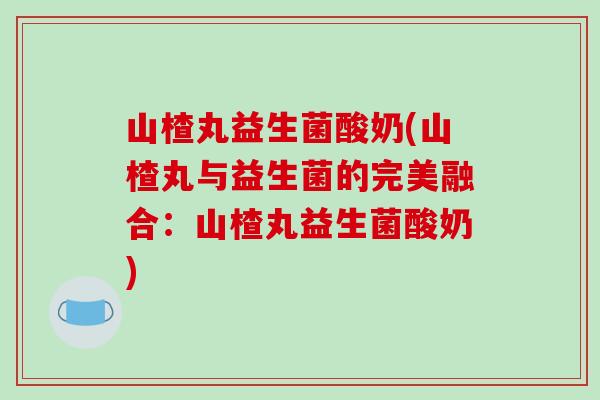 山楂丸益生菌酸奶(山楂丸与益生菌的完美融合：山楂丸益生菌酸奶)