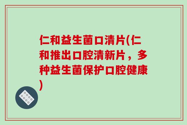 仁和益生菌口清片(仁和推出口腔清新片，多种益生菌保护口腔健康)
