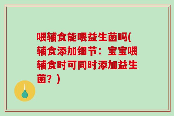 喂辅食能喂益生菌吗(辅食添加细节：宝宝喂辅食时可同时添加益生菌？)