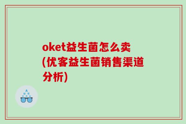 oket益生菌怎么卖(优客益生菌销售渠道分析)