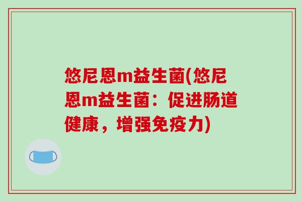 悠尼恩m益生菌(悠尼恩m益生菌：促进肠道健康，增强免疫力)
